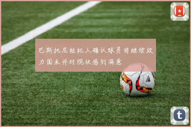 巴斯托尼经纪人确认球员将继续效力国米并对现状感到满意