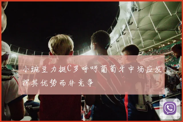 小豌豆力挺C罗呼吁葡萄牙中场应发挥其优势而非竞争