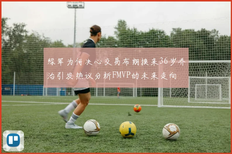 绿军为何决心交易布朗换来36岁乔治引发热议分析FMVP的未来走向