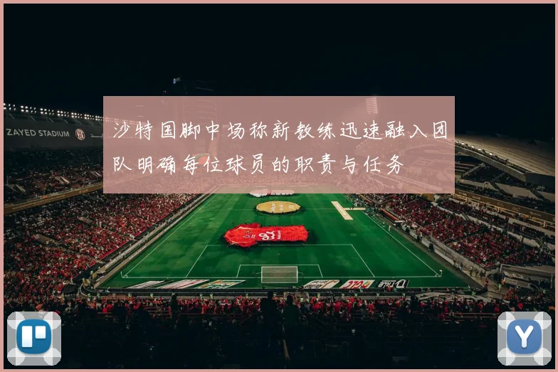 沙特国脚中场称新教练迅速融入团队明确每位球员的职责与任务