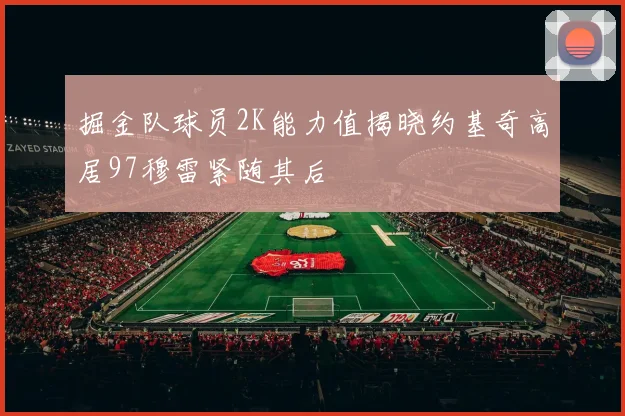 掘金队球员2K能力值揭晓约基奇高居97穆雷紧随其后