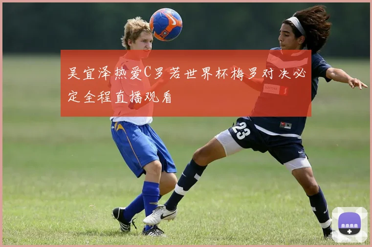吴宜泽热爱C罗若世界杯梅罗对决必定全程直播观看