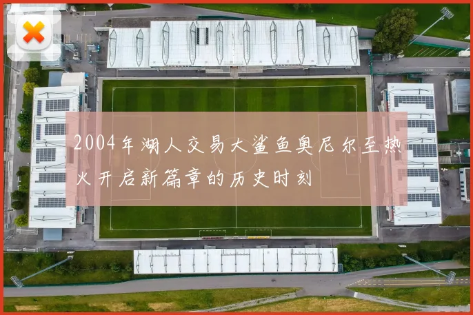 2004年湖人交易大鲨鱼奥尼尔至热火开启新篇章的历史时刻