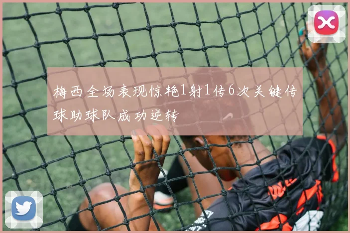 梅西全场表现惊艳1射1传6次关键传球助球队成功逆转