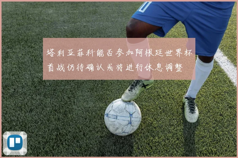 塔利亚菲科能否参加阿根廷世界杯首战仍待确认或将进行休息调整