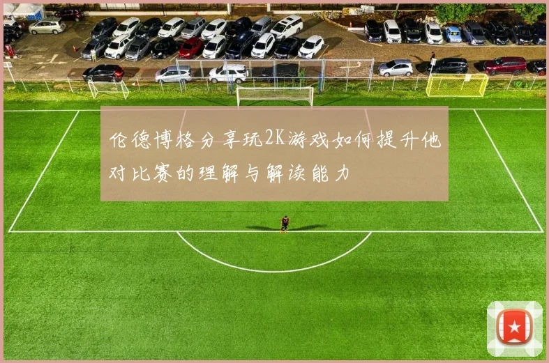 伦德博格分享玩2K游戏如何提升他对比赛的理解与解读能力