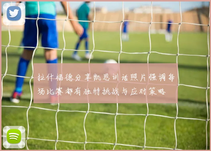 拉什福德分享凯恩训话照片强调每场比赛都有独特挑战与应对策略
