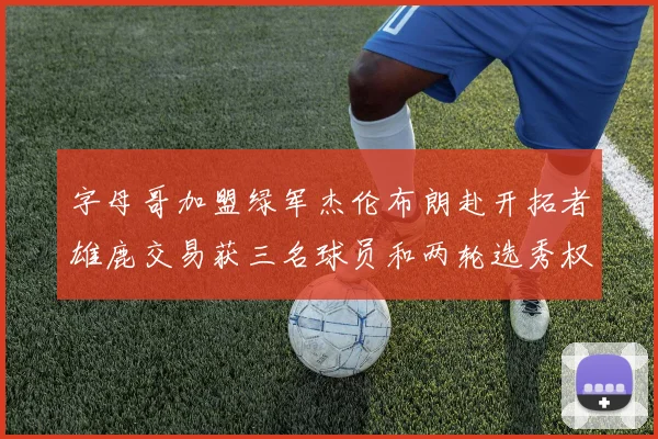 字母哥加盟绿军杰伦布朗赴开拓者雄鹿交易获三名球员和两轮选秀权