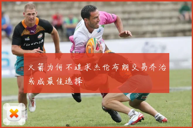 火箭为何不追求杰伦布朗交易乔治或成最佳选择